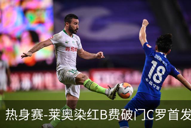 热身赛-莱奥染红B费破门C罗首发 十人葡萄牙2-1十人智利